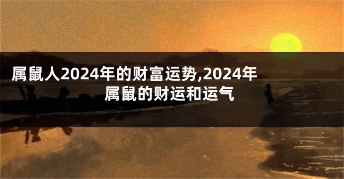 属鼠人2024年的财富运势,2024年属鼠的财运和运气