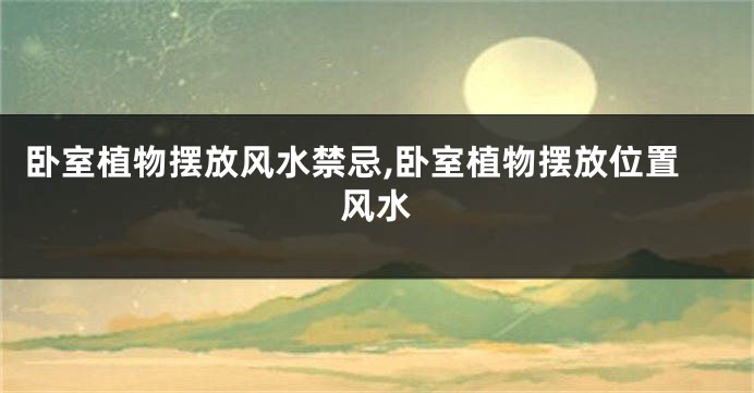 卧室植物摆放风水禁忌,卧室植物摆放位置风水