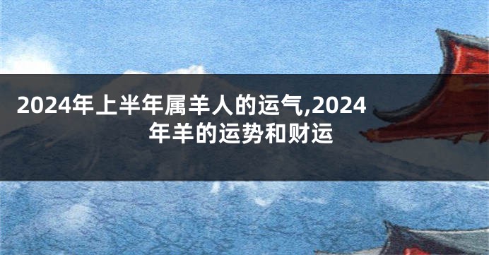 2024年上半年属羊人的运气,2024年羊的运势和财运