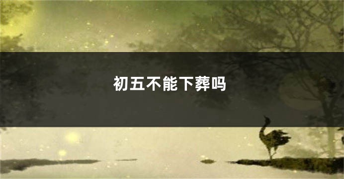 初五不能下葬吗