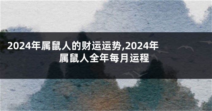 2024年属鼠人的财运运势,2024年属鼠人全年每月运程