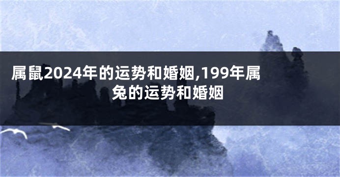 属鼠2024年的运势和婚姻,199年属兔的运势和婚姻