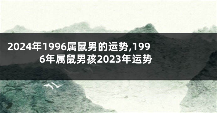 2024年1996属鼠男的运势,1996年属鼠男孩2023年运势