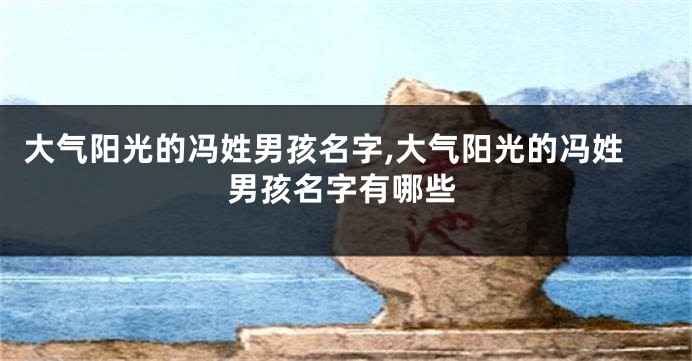 大气阳光的冯姓男孩名字,大气阳光的冯姓男孩名字有哪些