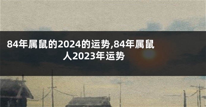 84年属鼠的2024的运势,84年属鼠人2023年运势