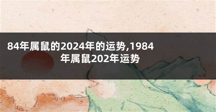 84年属鼠的2024年的运势,1984年属鼠202年运势