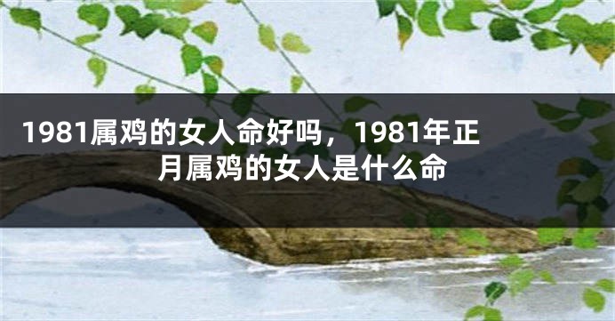 1981属鸡的女人命好吗，1981年正月属鸡的女人是什么命