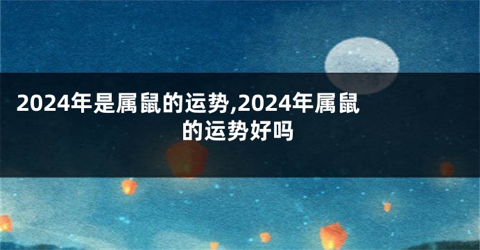 2024年是属鼠的运势,2024年属鼠的运势好吗
