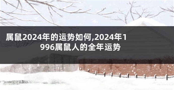 属鼠2024年的运势如何,2024年1996属鼠人的全年运势