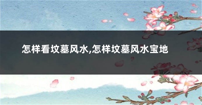 怎样看坟墓风水,怎样坟墓风水宝地