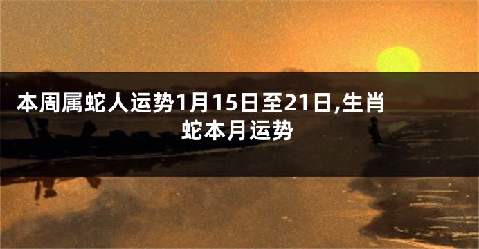 本周属蛇人运势1月15日至21日,生肖蛇本月运势