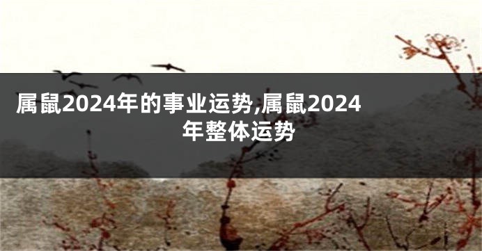 属鼠2024年的事业运势,属鼠2024年整体运势
