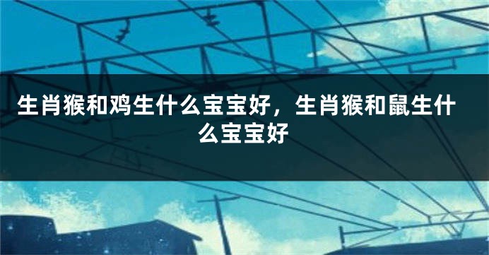 生肖猴和鸡生什么宝宝好，生肖猴和鼠生什么宝宝好