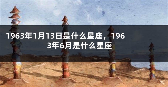 1963年1月13日是什么星座，1963年6月是什么星座