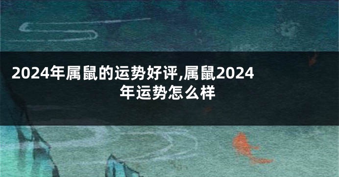2024年属鼠的运势好评,属鼠2024年运势怎么样