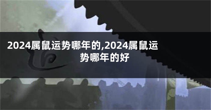 2024属鼠运势哪年的,2024属鼠运势哪年的好