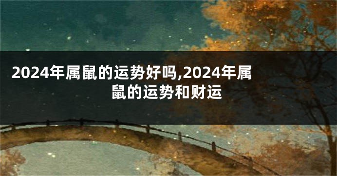 2024年属鼠的运势好吗,2024年属鼠的运势和财运