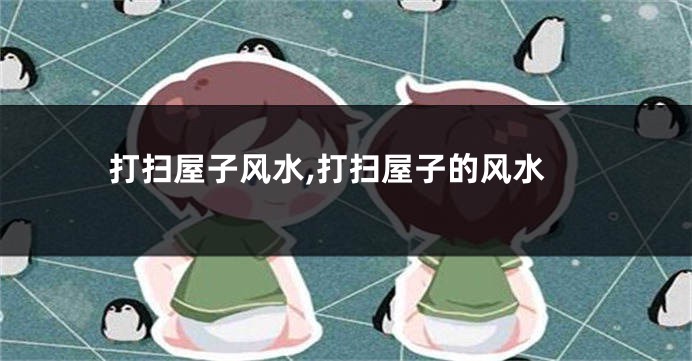 打扫屋子风水,打扫屋子的风水