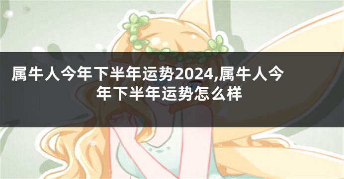 属牛人今年下半年运势2024,属牛人今年下半年运势怎么样