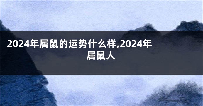 2024年属鼠的运势什么样,2024年属鼠人