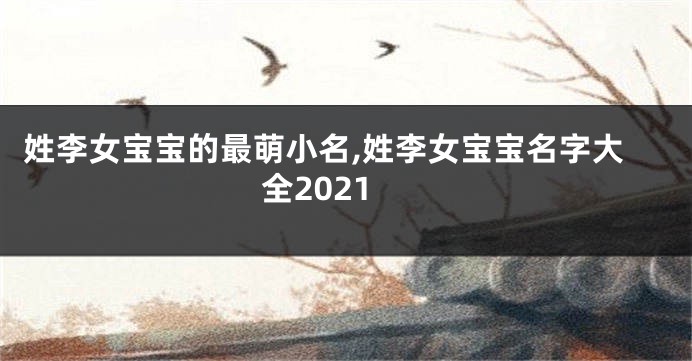姓李女宝宝的最萌小名,姓李女宝宝名字大全2021
