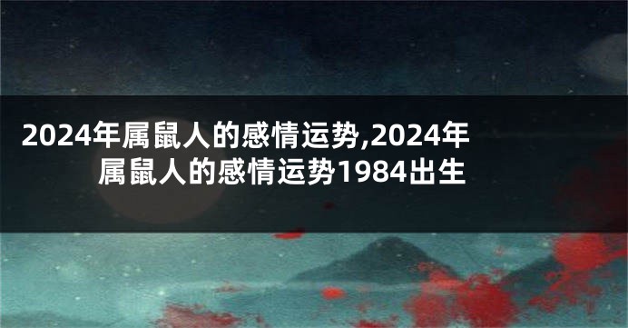 2024年属鼠人的感情运势,2024年属鼠人的感情运势1984出生