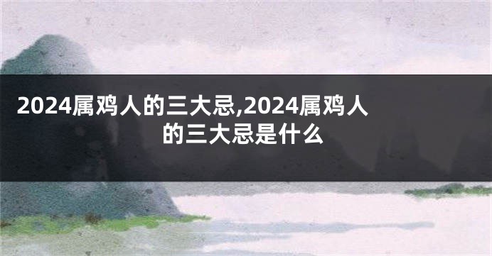 2024属鸡人的三大忌,2024属鸡人的三大忌是什么