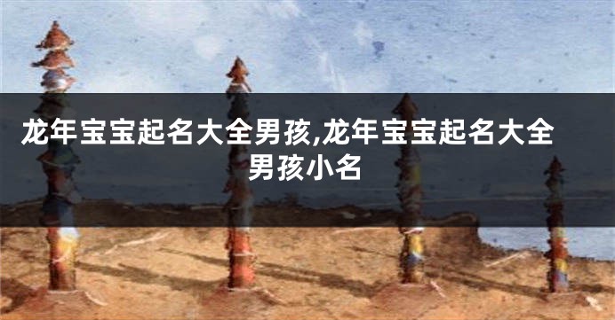 龙年宝宝起名大全男孩,龙年宝宝起名大全男孩小名
