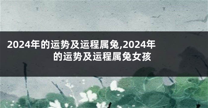 2024年的运势及运程属兔,2024年的运势及运程属兔女孩
