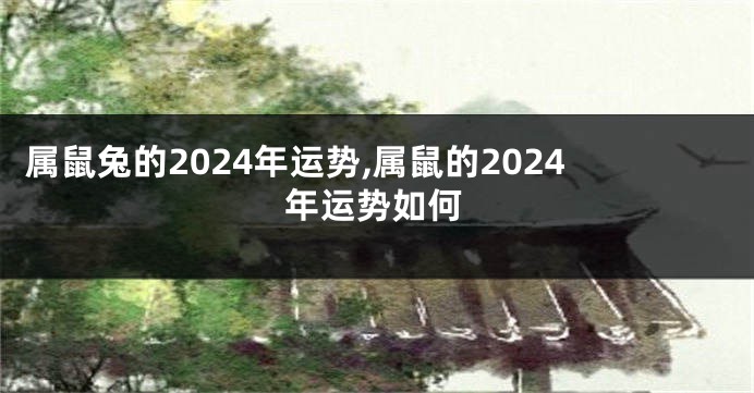 属鼠兔的2024年运势,属鼠的2024年运势如何