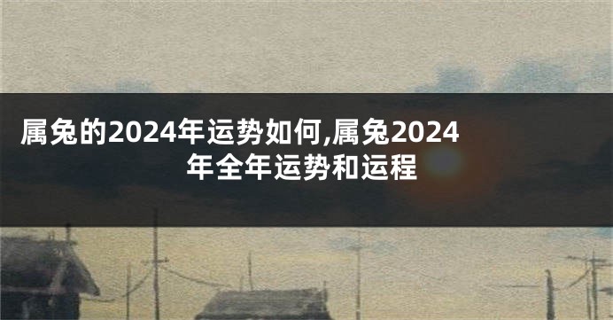 属兔的2024年运势如何,属兔2024年全年运势和运程