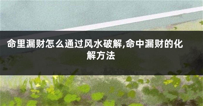 命里漏财怎么通过风水破解,命中漏财的化解方法