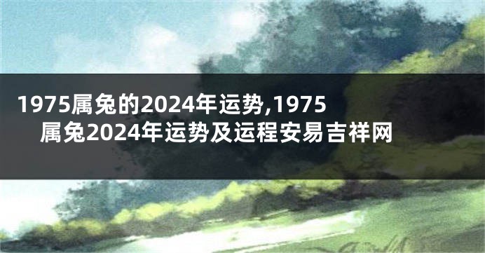 1975属兔的2024年运势,1975属兔2024年运势及运程安易吉祥网