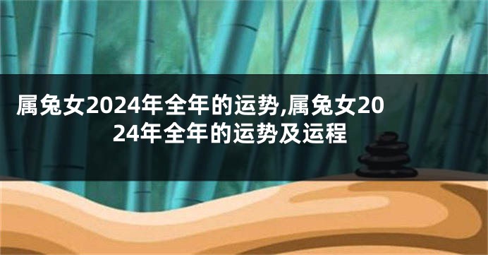 属兔女2024年全年的运势,属兔女2024年全年的运势及运程