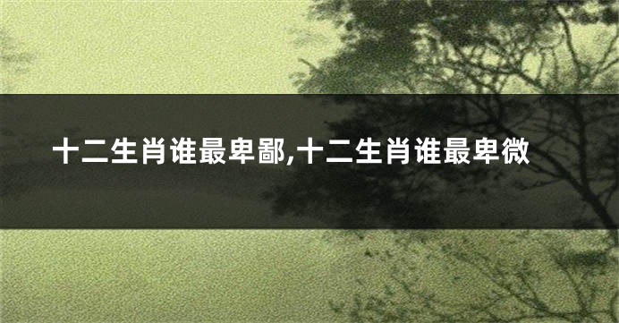 十二生肖谁最卑鄙,十二生肖谁最卑微