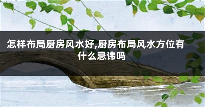 怎样布局厨房风水好,厨房布局风水方位有什么忌讳吗