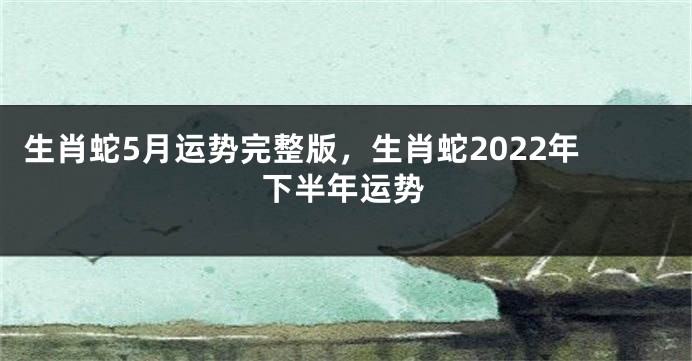 生肖蛇5月运势完整版，生肖蛇2022年下半年运势