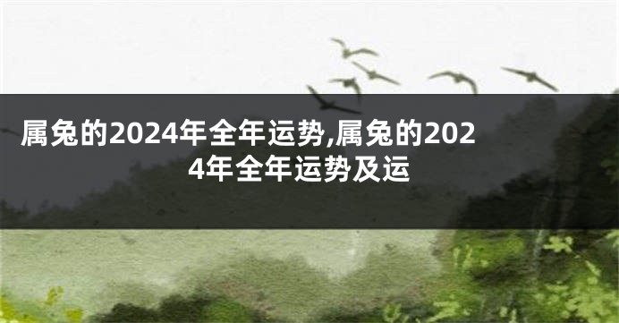 属兔的2024年全年运势,属兔的2024年全年运势及运
