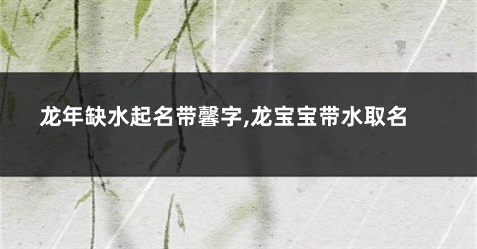 龙年缺水起名带馨字,龙宝宝带水取名