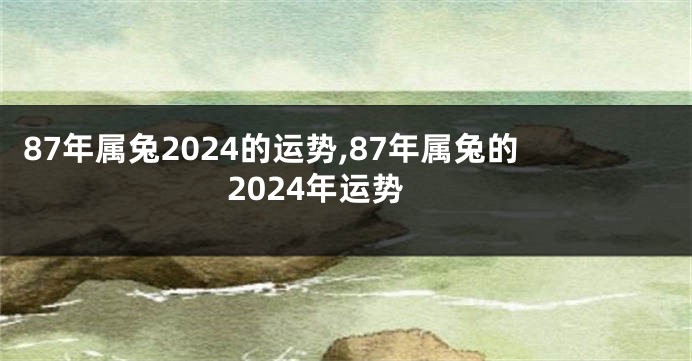 87年属兔2024的运势,87年属兔的2024年运势