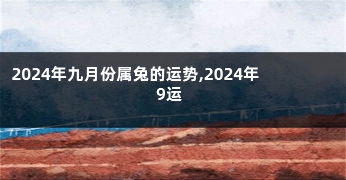 2024年九月份属兔的运势,2024年9运
