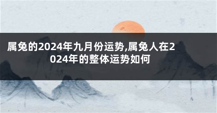 属兔的2024年九月份运势,属兔人在2024年的整体运势如何