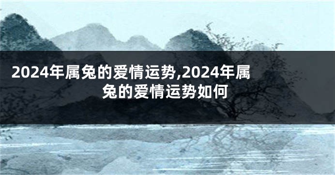 2024年属兔的爱情运势,2024年属兔的爱情运势如何