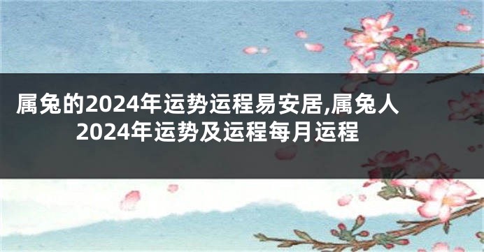 属兔的2024年运势运程易安居,属兔人2024年运势及运程每月运程