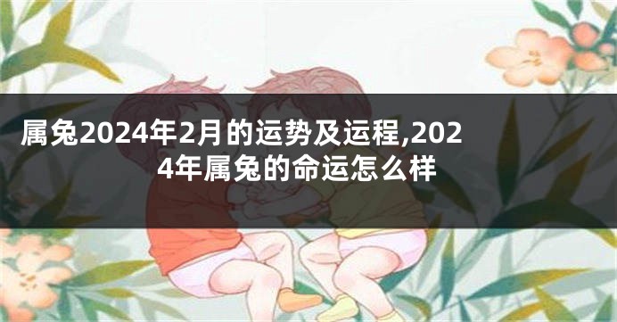 属兔2024年2月的运势及运程,2024年属兔的命运怎么样