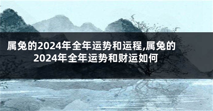 属兔的2024年全年运势和运程,属兔的2024年全年运势和财运如何