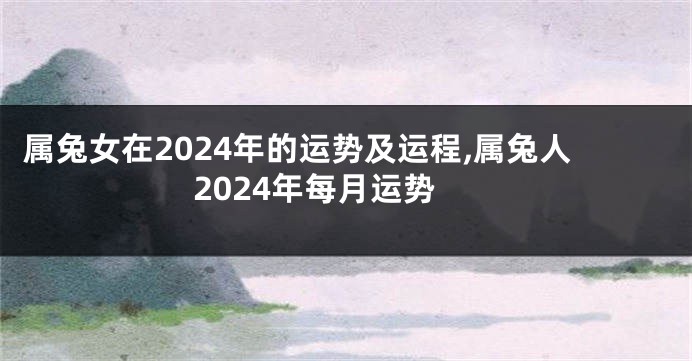 属兔女在2024年的运势及运程,属兔人2024年每月运势
