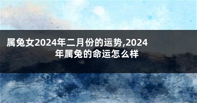 属兔女2024年二月份的运势,2024年属兔的命运怎么样