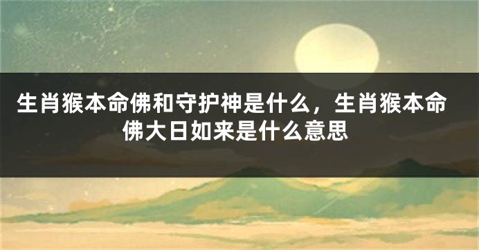 生肖猴本命佛和守护神是什么，生肖猴本命佛大日如来是什么意思