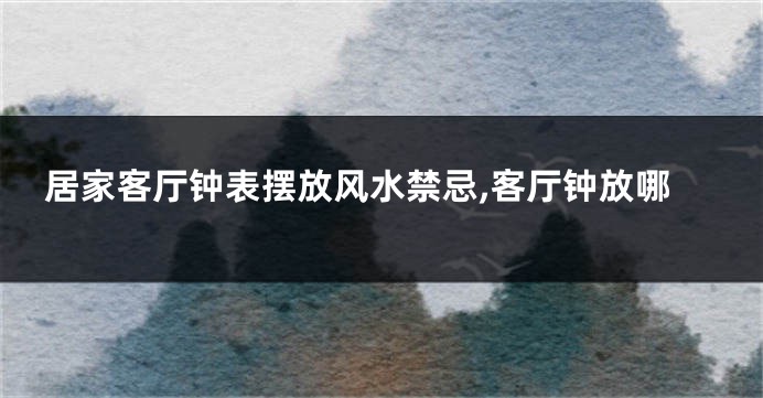 居家客厅钟表摆放风水禁忌,客厅钟放哪